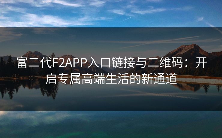 富二代F2APP入口链接与二维码：开启专属高端生活的新通道
