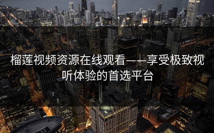 榴莲视频资源在线观看——享受极致视听体验的首选平台