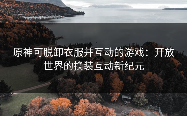 原神可脱卸衣服并互动的游戏：开放世界的换装互动新纪元