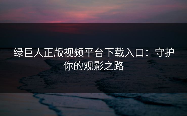 绿巨人正版视频平台下载入口：守护你的观影之路