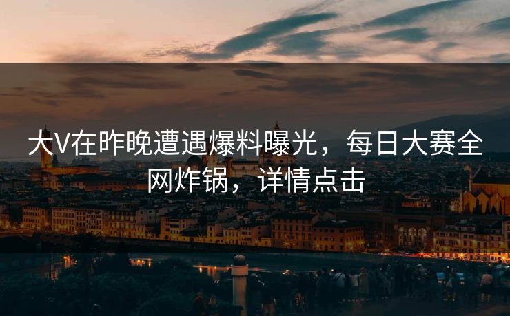 大V在昨晚遭遇爆料曝光，每日大赛全网炸锅，详情点击