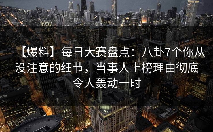 【爆料】每日大赛盘点：八卦7个你从没注意的细节，当事人上榜理由彻底令人轰动一时