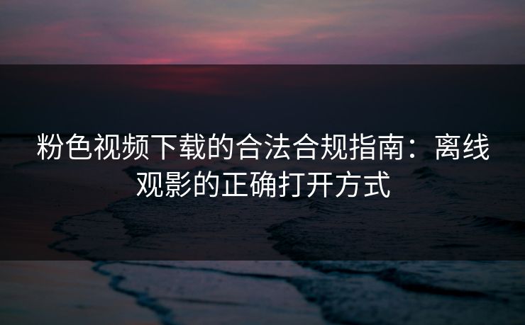 粉色视频下载的合法合规指南：离线观影的正确打开方式