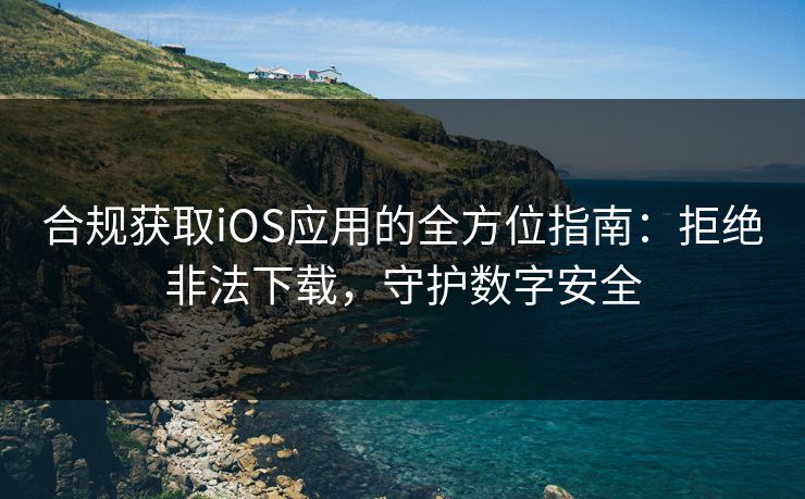 合规获取iOS应用的全方位指南：拒绝非法下载，守护数字安全