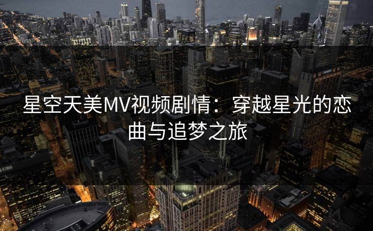 星空天美MV视频剧情：穿越星光的恋曲与追梦之旅