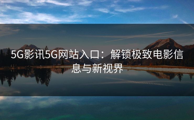 5G影讯5G网站入口：解锁极致电影信息与新视界