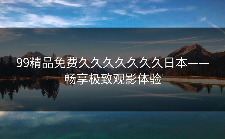 99精品免费久久久久久久久日本——畅享极致观影体验