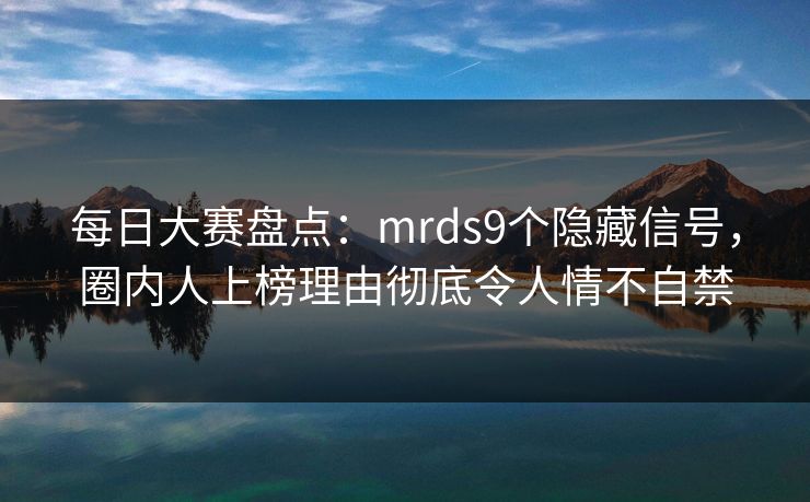 每日大赛盘点：mrds9个隐藏信号，圈内人上榜理由彻底令人情不自禁