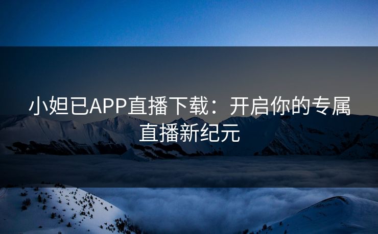 小妲已APP直播下载:开启你的专属直播新纪元 小妲已APP直播下载:开启你的专属直播新纪元