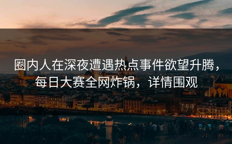圈内人在深夜遭遇热点事件欲望升腾，每日大赛全网炸锅，详情围观