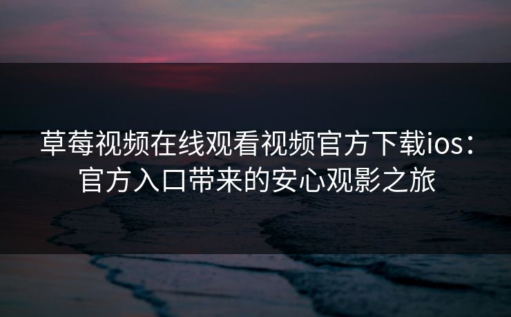 草莓视频在线观看视频官方下载ios:官方入口带来的安心观影之旅 草莓视频在线观看视频官方下载ios:官方入口带来的安心观影之旅
