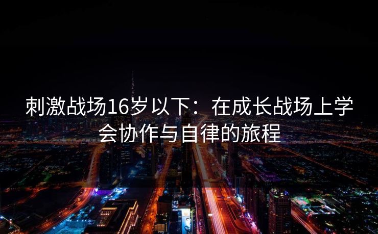 刺激战场16岁以下：在成长战场上学会协作与自律的旅程