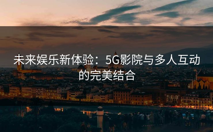 未来娱乐新体验：5G影院与多人互动的完美结合