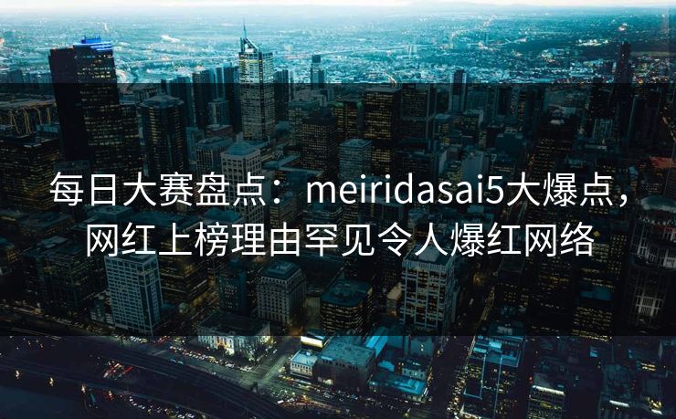 每日大赛盘点:meiridasai5大爆点,网红上榜理由罕见令人爆红网络 每日大赛盘点:meiridasai5大爆点,网红上榜理由罕见令人爆红网络