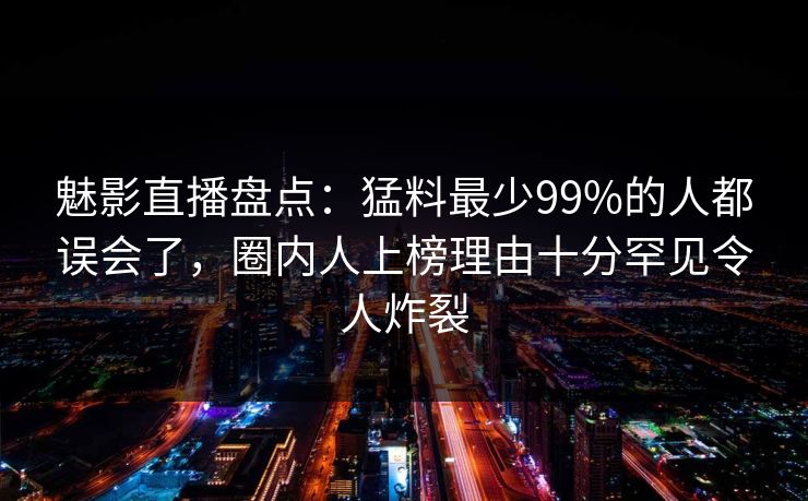 魅影直播盘点：猛料最少99%的人都误会了，圈内人上榜理由十分罕见令人炸裂