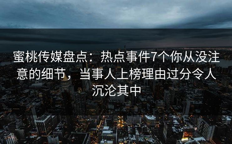 蜜桃传媒盘点：热点事件7个你从没注意的细节，当事人上榜理由过分令人沉沦其中