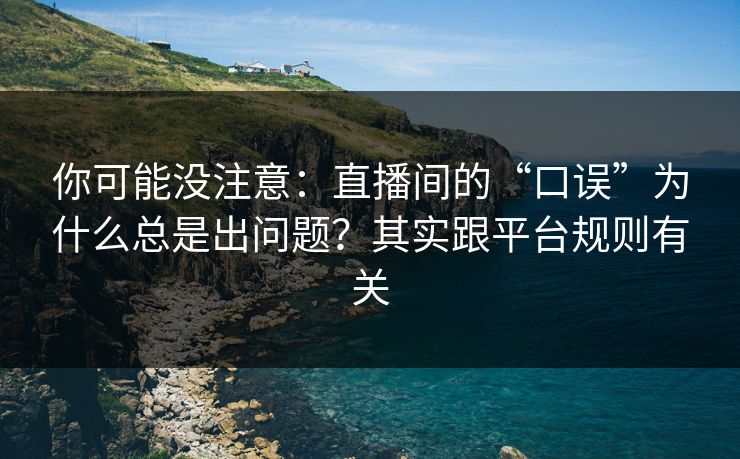 你可能没注意：直播间的“口误”为什么总是出问题？其实跟平台规则有关