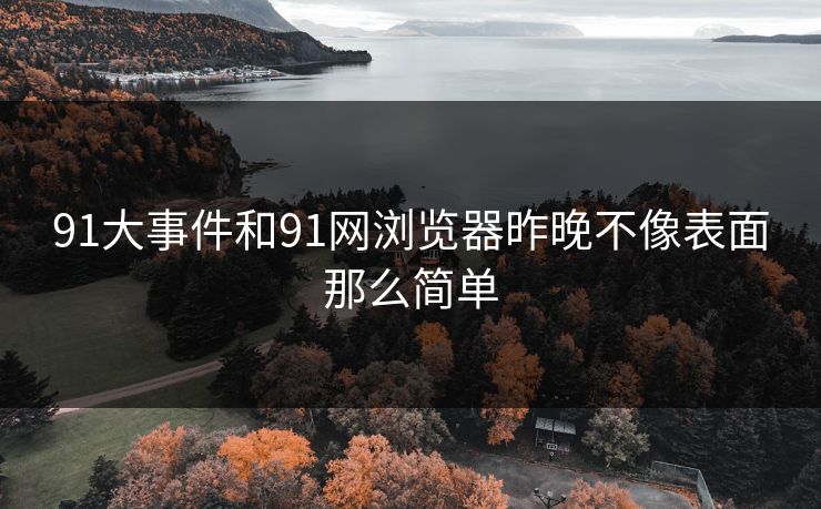 91大事件和91网浏览器昨晚不像表面那么简单