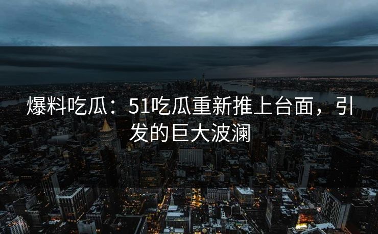 爆料吃瓜：51吃瓜重新推上台面，引发的巨大波澜
