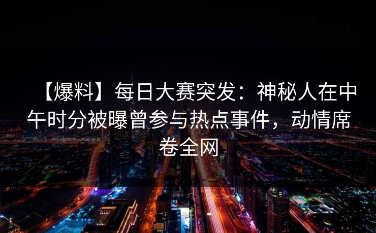 【爆料】每日大赛突发：神秘人在中午时分被曝曾参与热点事件，动情席卷全网