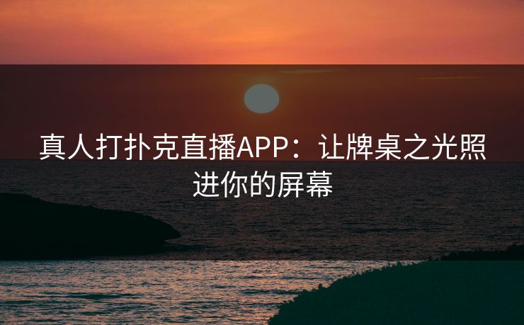 真人打扑克直播APP：让牌桌之光照进你的屏幕