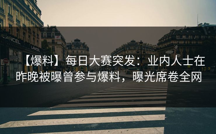 【爆料】每日大赛突发：业内人士在昨晚被曝曾参与爆料，曝光席卷全网