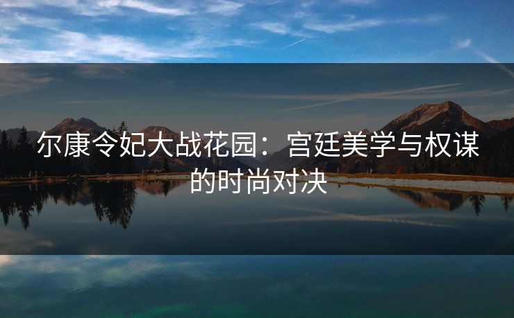 尔康令妃大战花园：宫廷美学与权谋的时尚对决