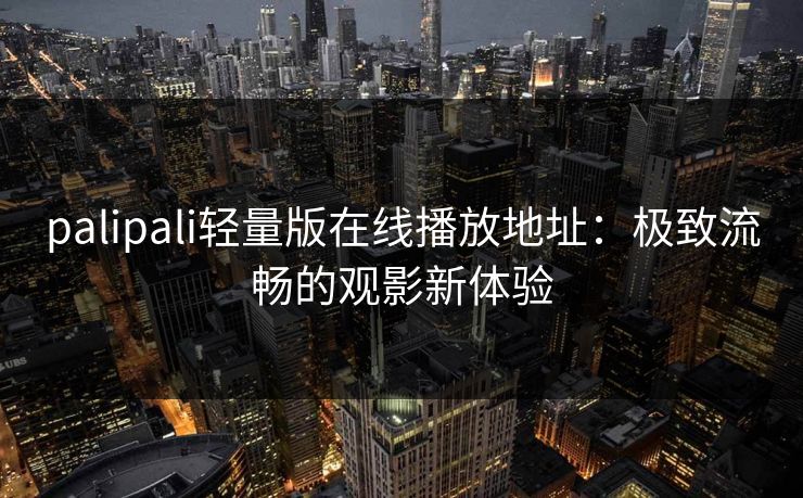 palipali轻量版在线播放地址：极致流畅的观影新体验