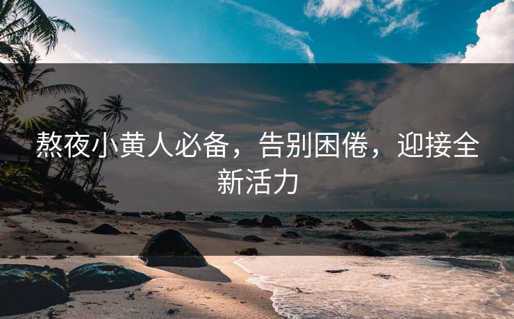 熬夜小黄人必备，告别困倦，迎接全新活力