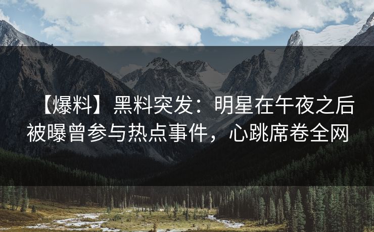 【爆料】黑料突发：明星在午夜之后被曝曾参与热点事件，心跳席卷全网
