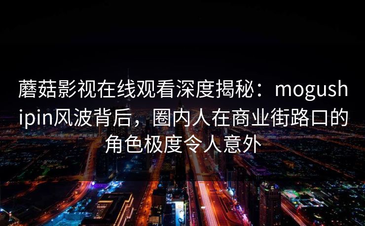 蘑菇影视在线观看深度揭秘：mogushipin风波背后，圈内人在商业街路口的角色极度令人意外