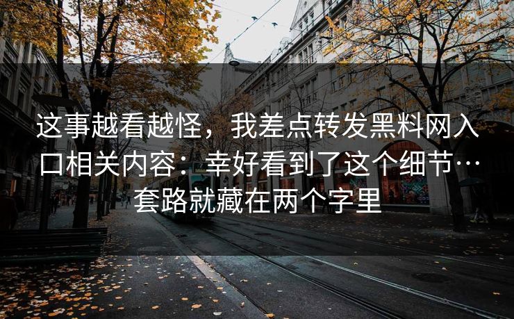这事越看越怪，我差点转发黑料网入口相关内容：幸好看到了这个细节…套路就藏在两个字里