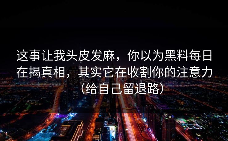 这事让我头皮发麻，你以为黑料每日在揭真相，其实它在收割你的注意力（给自己留退路）