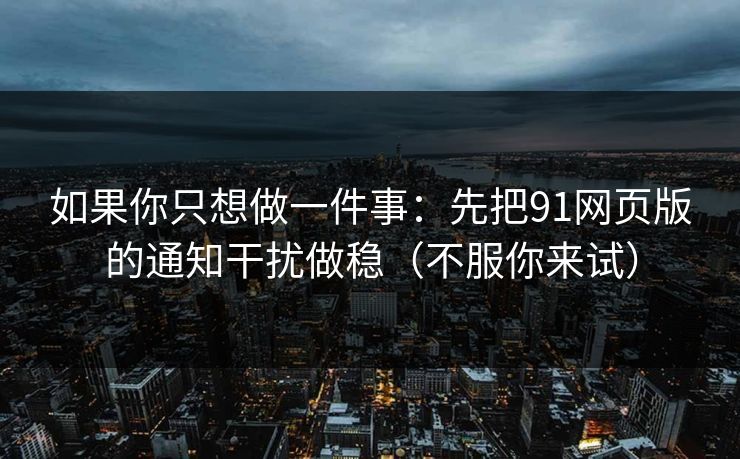 如果你只想做一件事：先把91网页版的通知干扰做稳（不服你来试）