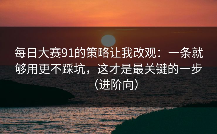 每日大赛91的策略让我改观：一条就够用更不踩坑，这才是最关键的一步（进阶向）
