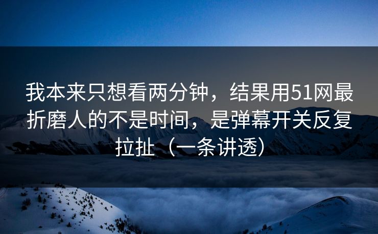 我本来只想看两分钟，结果用51网最折磨人的不是时间，是弹幕开关反复拉扯（一条讲透）