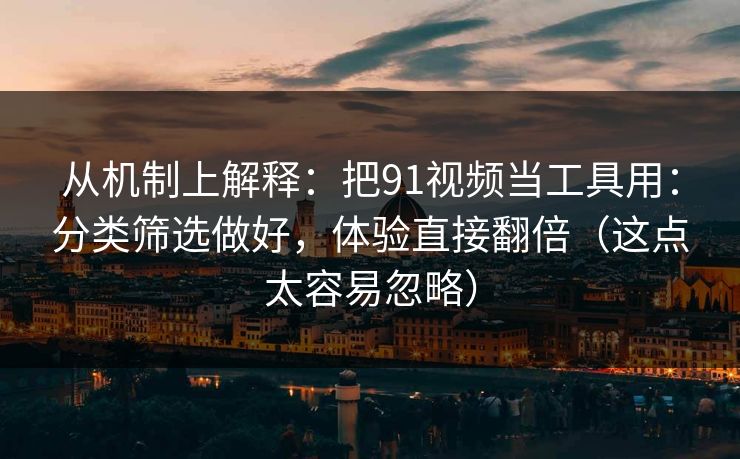 从机制上解释：把91视频当工具用：分类筛选做好，体验直接翻倍（这点太容易忽略）