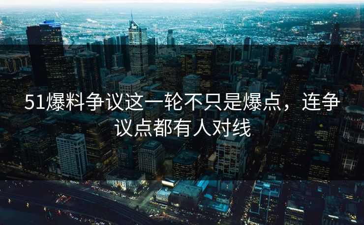 51爆料争议这一轮不只是爆点，连争议点都有人对线